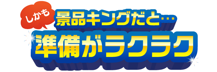 しかも景品キングだと...準備がラクラク