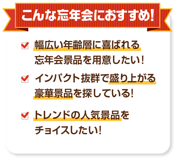 こんな忘年会におすすめ！幅広い年齢層に喜ばれる忘年会景品を用意したい！インパクト抜群で盛り上がる豪華景品を探している！トレンドの人気景品をチョイスしたい！