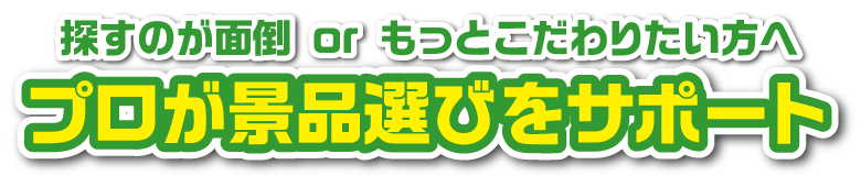探すのが面倒orもっとこだわりたい方へ プロが景品選びをサポート