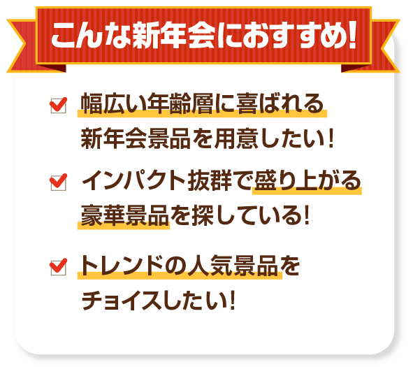 こんな新年会におすすめ！幅広い年齢層に喜ばれる新年会景品を用意したい！インパクト抜群で盛り上がる豪華景品を探している！トレンドの人気景品をチョイスしたい！