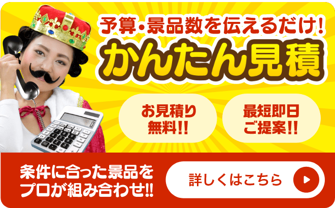 かんたん見積 予算・景品数を伝えるだけ！条件に合った景品をプロが組み合わせ！お見積り無料！！最短即日ご提案！！詳しくはこちら