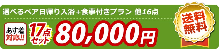 【目玉：選べるペア日帰り入浴+食事付きプラン】17点セット 17点セット 80000円