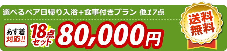 【目玉：選べるペア日帰り入浴+食事付きプラン】18点セット 18点セット 80000円