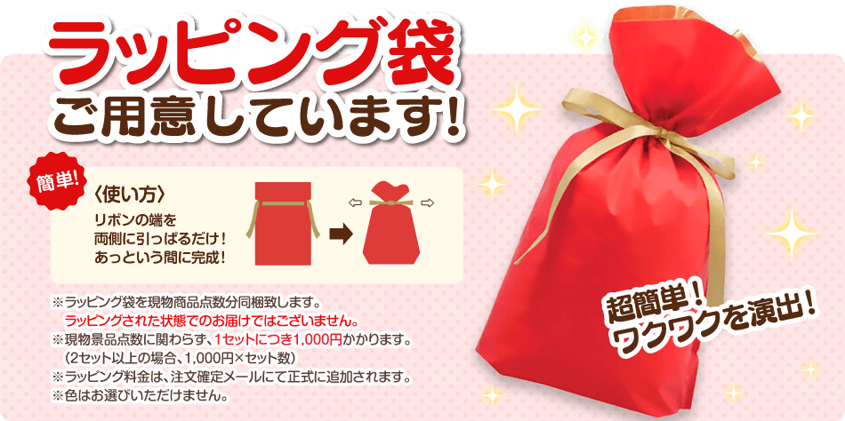 ラッピング袋ご用意しています！簡単！〈使い方〉リボンの端を両側に引っぱるだけ！あっという間に完成！※ラッピング袋を現物商品点数分同梱致します。ラッピングされた状態でのお届けはございません。※現品景品点数に関わらず、1セットにつき1000円かかります。（2セット以上の場合、1000円×セット数）※ラッピング料は、注文確定メールにて正式に追加されます。※色はお選びいただけません。