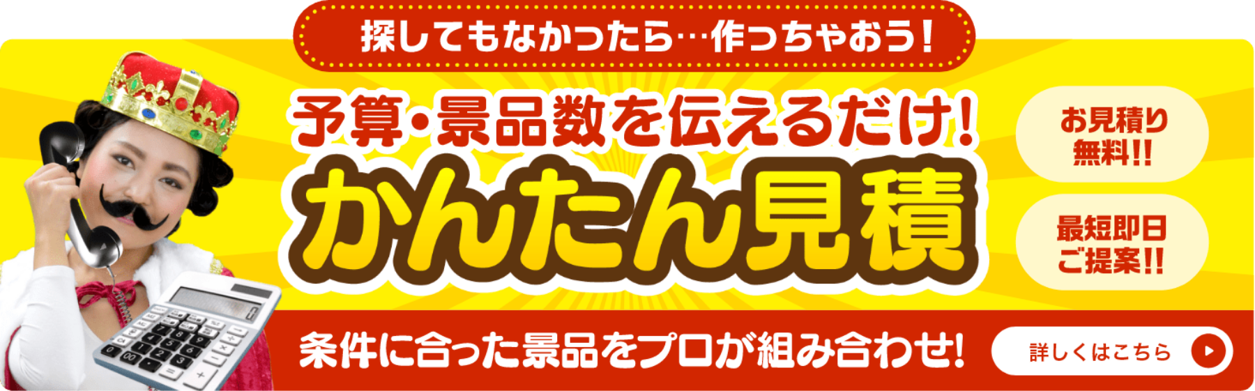 探してもなかったら…作っちゃおう！予算・景品数を伝えるだけ！かんたん見積